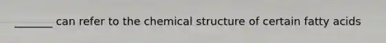 _______ can refer to the chemical structure of certain fatty acids