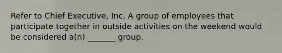 Refer to Chief Executive, Inc. A group of employees that participate together in outside activities on the weekend would be considered a(n) _______ group.