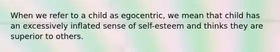 When we refer to a child as egocentric, we mean that child has an excessively inflated sense of self-esteem and thinks they are superior to others.