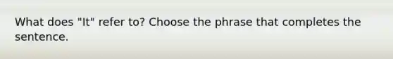 What does "It" refer to? Choose the phrase that completes the sentence.