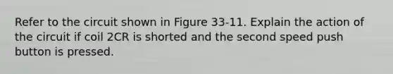 Refer to the circuit shown in Figure 33-11. Explain the action of the circuit if coil 2CR is shorted and the second speed push button is pressed.