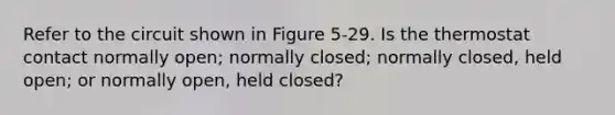 Refer to the circuit shown in Figure 5-29. Is the thermostat contact normally open; normally closed; normally closed, held open; or normally open, held closed?