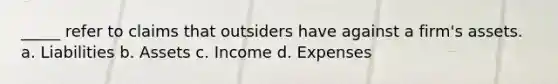 _____ refer to claims that outsiders have against a firm's assets. a. Liabilities b. Assets c. Income d. Expenses