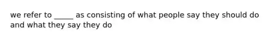 we refer to _____ as consisting of what people say they should do and what they say they do