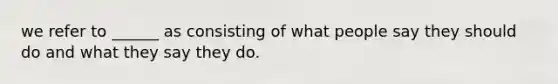 we refer to ______ as consisting of what people say they should do and what they say they do.