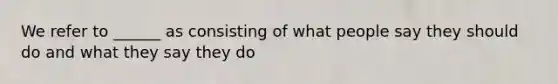 We refer to ______ as consisting of what people say they should do and what they say they do