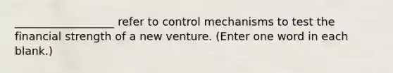 __________________ refer to control mechanisms to test the financial strength of a new venture. (Enter one word in each blank.)