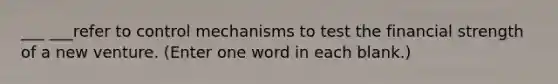 ___ ___refer to control mechanisms to test the financial strength of a new venture. (Enter one word in each blank.)