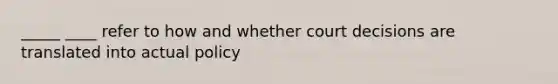 _____ ____ refer to how and whether court decisions are translated into actual policy