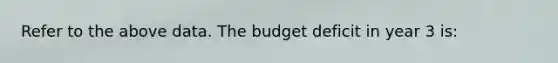 Refer to the above data. The budget deficit in year 3 is: