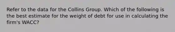 Refer to the data for the Collins Group. Which of the following is the best estimate for the weight of debt for use in calculating the firm's WACC?