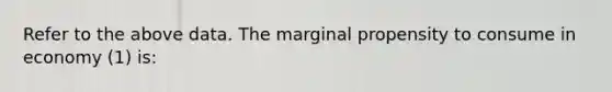 Refer to the above data. The marginal propensity to consume in economy (1) is: