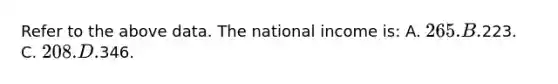 Refer to the above data. The national income is: A. 265. B.223. C. 208. D.346.