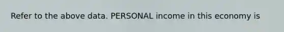 Refer to the above data. PERSONAL income in this economy is