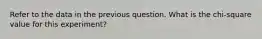 Refer to the data in the previous question. What is the chi-square value for this experiment?