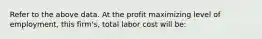 Refer to the above data. At the profit maximizing level of employment, this firm's, total labor cost will be: