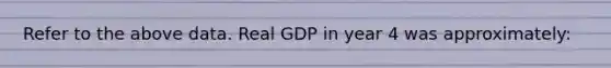 Refer to the above data. Real GDP in year 4 was approximately: