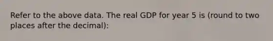 Refer to the above data. The real GDP for year 5 is (round to two places after the decimal):