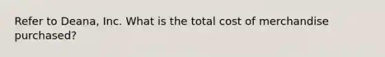 Refer to Deana, Inc. What is the total cost of merchandise purchased?