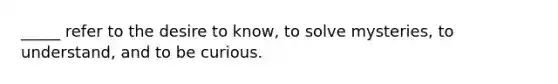 _____ refer to the desire to know, to solve mysteries, to understand, and to be curious.