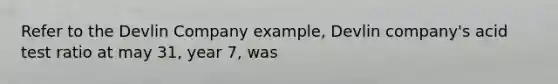 Refer to the Devlin Company example, Devlin company's acid test ratio at may 31, year 7, was