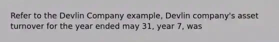 Refer to the Devlin Company example, Devlin company's asset turnover for the year ended may 31, year 7, was