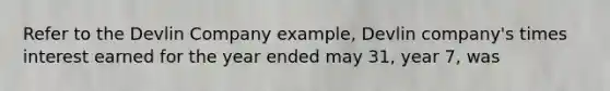 Refer to the Devlin Company example, Devlin company's times interest earned for the year ended may 31, year 7, was