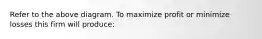 Refer to the above diagram. To maximize profit or minimize losses this firm will produce: