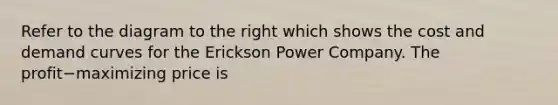 Refer to the diagram to the right which shows the cost and demand curves for the Erickson Power Company. The profit−maximizing price is