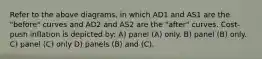 Refer to the above diagrams, in which AD1 and AS1 are the "before" curves and AD2 and AS2 are the "after" curves. Cost-push inflation is depicted by: A) panel (A) only. B) panel (B) only. C) panel (C) only D) panels (B) and (C).