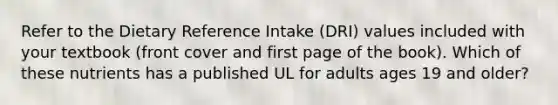 Refer to the Dietary Reference Intake (DRI) values included with your textbook (front cover and first page of the book). Which of these nutrients has a published UL for adults ages 19 and older?