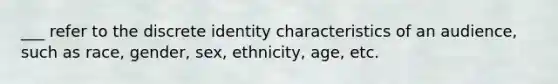 ___ refer to the discrete identity characteristics of an audience, such as race, gender, sex, ethnicity, age, etc.