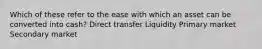 Which of these refer to the ease with which an asset can be converted into cash? Direct transfer Liquidity Primary market Secondary market