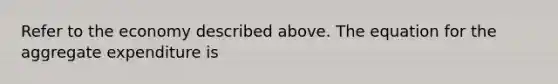 Refer to the economy described above. The equation for the aggregate expenditure is