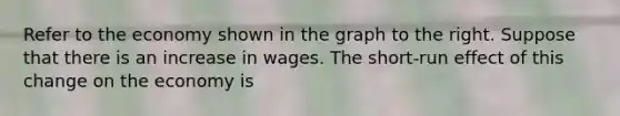 Refer to the economy shown in the graph to the right. Suppose that there is an increase in wages. The short-run effect of this change on the economy is