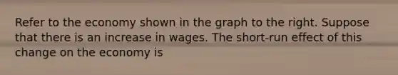 Refer to the economy shown in the graph to the right. Suppose that there is an increase in wages. The​ short-run effect of this change on the economy is