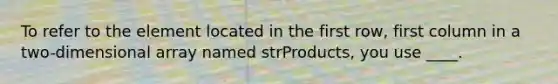 To refer to the element located in the first row, first column in a two-dimensional array named strProducts, you use ____.