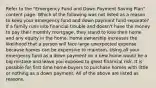 Refer to the "Emergency Fund and Down Payment Saving Plan" content page. Which of the following was not listed as a reason to keep your emergency fund and down payment fund separate? If a family runs into financial trouble and doesn't have the money to pay their monthly mortgage, they stand to lose their home and any equity in the home. Home ownership increases the likelihood that a person will face large unexpected expense because homes can be expensive to maintain. Using all your emergency fund as a down payment on a new home would be a big mistake and leave you exposed to great financial risk. It is possible for first time home-buyers to purchase homes with little or nothing as a down payment. All of the above are listed as reasons.