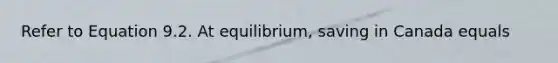 Refer to Equation 9.2. At equilibrium, saving in Canada equals