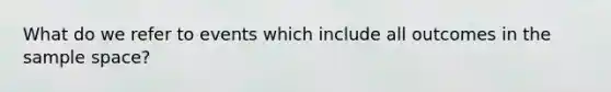 What do we refer to events which include all outcomes in the sample space?