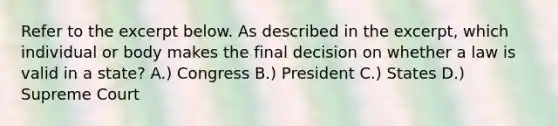 Refer to the excerpt below. As described in the excerpt, which individual or body makes the final decision on whether a law is valid in a state? A.) Congress B.) President C.) States D.) Supreme Court