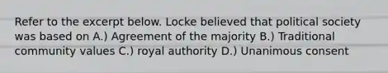 Refer to the excerpt below. Locke believed that political society was based on A.) Agreement of the majority B.) Traditional community values C.) royal authority D.) Unanimous consent