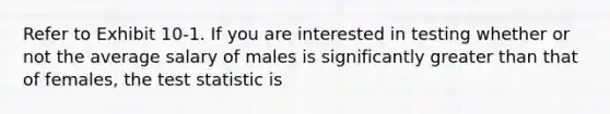 Refer to Exhibit 10-1. If you are interested in testing whether or not the average salary of males is significantly greater than that of females, <a href='https://www.questionai.com/knowledge/kzeQt8hpQB-the-test-statistic' class='anchor-knowledge'>the test statistic</a> is