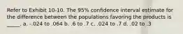 Refer to Exhibit 10-10. The 95% confidence interval estimate for the difference between the populations favoring the products is _____. a. -.024 to .064 b. .6 to .7 c. .024 to .7 d. .02 to .3