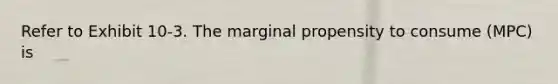 Refer to Exhibit 10-3. The marginal propensity to consume (MPC) is