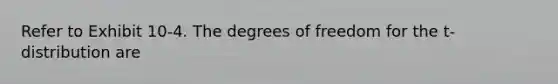 Refer to Exhibit 10-4. The degrees of freedom for the t-distribution are