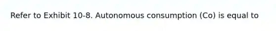 Refer to Exhibit 10-8. Autonomous consumption (Co) is equal to