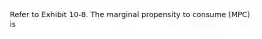 Refer to Exhibit 10-8. The marginal propensity to consume (MPC) is