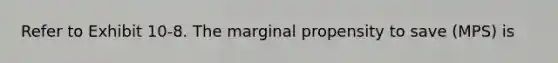 Refer to Exhibit 10-8. The marginal propensity to save (MPS) is