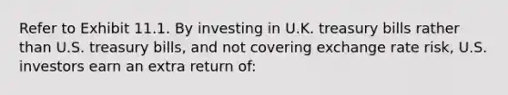 Refer to Exhibit 11.1. By investing in U.K. treasury bills rather than U.S. treasury bills, and not covering exchange rate risk, U.S. investors earn an extra return of: